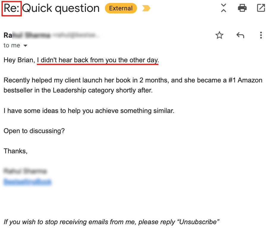 Screenshot of outreach email with the subject: "Re: Quick question." And the body: Hey Brian, I didn't hear back from you the other day.

Recently helped my client launch her book in 2 months, and she became a #1 Amazon bestseller in the Leadership category shortly after.

I have some ideas to help you achieve something similar.

Open to discussing?

Thanks,

[Signature Blurred Out]